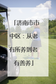 济南市市中区：从老有所养到老有善养