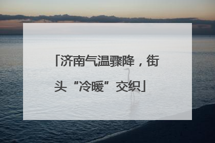 济南气温骤降，街头“冷暖”交织