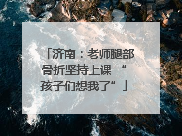 济南：老师腿部骨折坚持上课 “孩子们想我了”