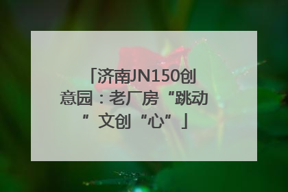 济南JN150创意园：老厂房“跳动”文创“心”