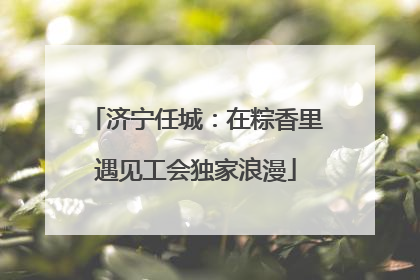 济宁任城：在粽香里遇见工会独家浪漫