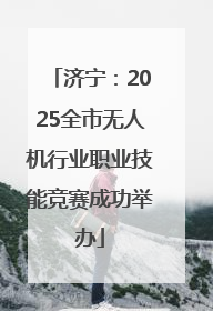 济宁：2025全市无人机行业职业技能竞赛成功举办