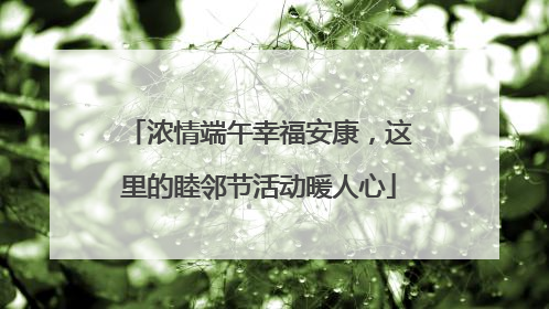 浓情端午幸福安康，这里的睦邻节活动暖人心
