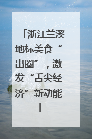 浙江兰溪地标美食“出圈”，激发“舌尖经济”新动能