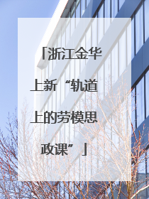 浙江金华上新“轨道上的劳模思政课”