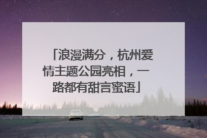 浪漫满分，杭州爱情主题公园亮相，一路都有甜言蜜语
