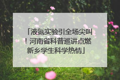 液氮实验引全场尖叫！河南省科普巡讲点燃新乡学生科学热情