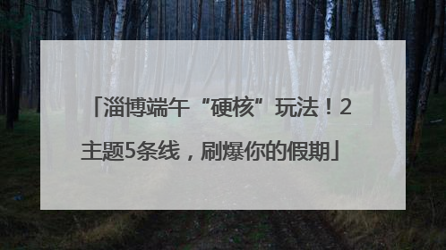 淄博端午“硬核”玩法！2主题5条线，刷爆你的假期