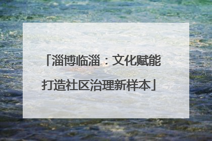 淄博临淄：文化赋能 打造社区治理新样本