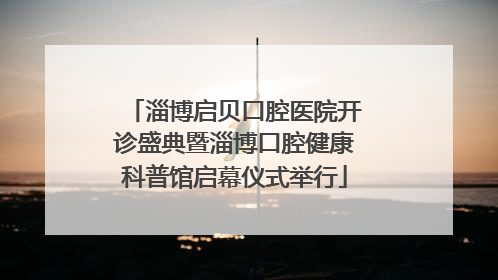 淄博启贝口腔医院开诊盛典暨淄博口腔健康科普馆启幕仪式举行