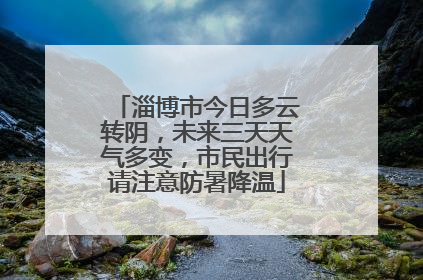 淄博市今日多云转阴，未来三天天气多变，市民出行请注意防暑降温