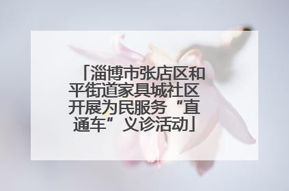 淄博市张店区和平街道家具城社区开展为民服务“直通车”义诊活动