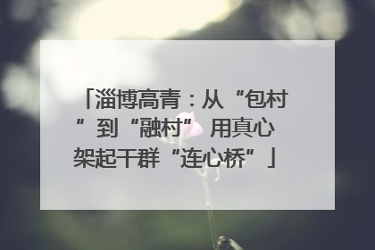 淄博高青：从“包村”到“融村” 用真心架起干群“连心桥”