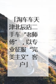 淘车车天津北辰店二手车“老师傅”，以专业征服“完美主义”客户
