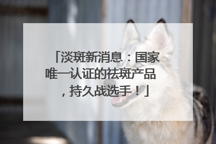 淡斑新消息：国家唯一认证的祛斑产品，持久战选手！