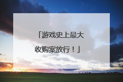 游戏史上最大收购案放行！