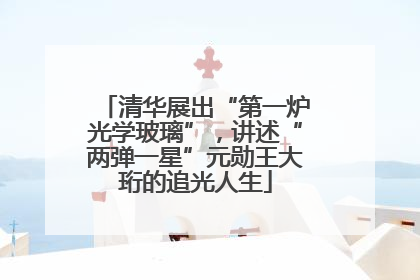 清华展出“第一炉光学玻璃”，讲述“两弹一星”元勋王大珩的追光人生