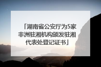 湖南省公安厅为5家非洲驻湘机构颁发驻湘代表处登记证书
