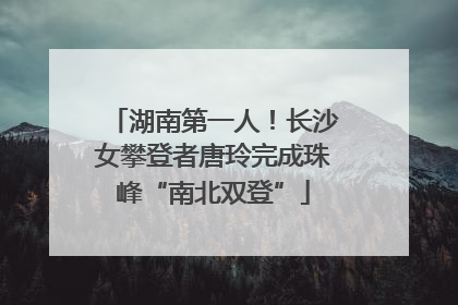 湖南第一人！长沙女攀登者唐玲完成珠峰“南北双登”