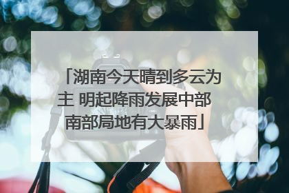 湖南今天晴到多云为主 明起降雨发展中部南部局地有大暴雨