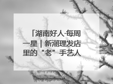湖南好人·每周一星｜新潮理发店里的“老”手艺人，二十多年坚持5元理发不涨价