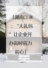 湖南江永：“大礼包”让企业开办省时省力省心