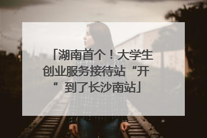 湖南首个！大学生创业服务接待站“开”到了长沙南站