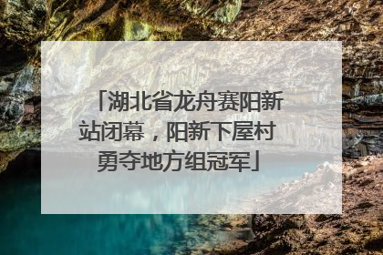 湖北省龙舟赛阳新站闭幕，阳新下屋村勇夺地方组冠军