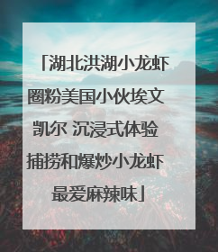 湖北洪湖小龙虾圈粉美国小伙埃文凯尔 沉浸式体验捕捞和爆炒小龙虾 最爱麻辣味