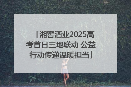 湘窖酒业2025高考首日三地联动 公益行动传递温暖担当