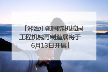 湘潭中部国际机械园工程机械再制造展将于6月13日开展