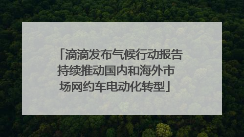 滴滴发布气候行动报告 持续推动国内和海外市场网约车电动化转型