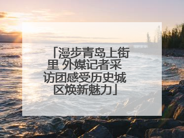 漫步青岛上街里 外媒记者采访团感受历史城区焕新魅力