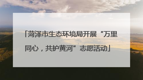 菏泽市生态环境局开展“万里同心，共护黄河”志愿活动