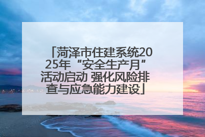 菏泽市住建系统2025年“安全生产月”活动启动 强化风险排查与应急能力建设