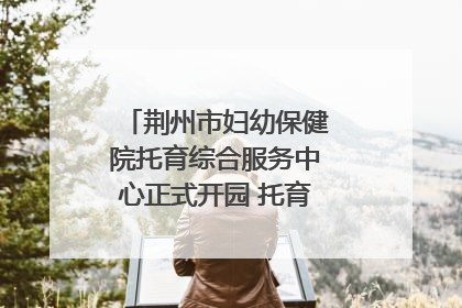 荆州市妇幼保健院托育综合服务中心正式开园 托育宣传月同步启动