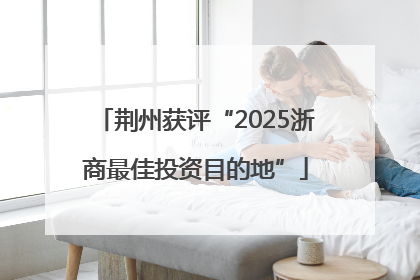 荆州获评“2025浙商最佳投资目的地”