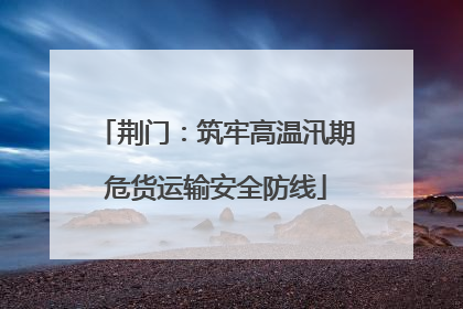 荆门：筑牢高温汛期危货运输安全防线