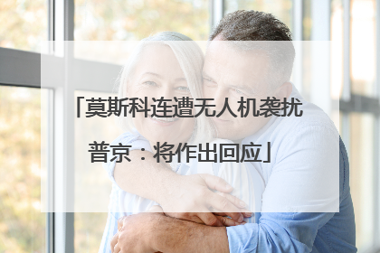 莫斯科连遭无人机袭扰 普京：将作出回应