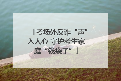 考场外反诈“声”入人心 守护考生家庭“钱袋子”