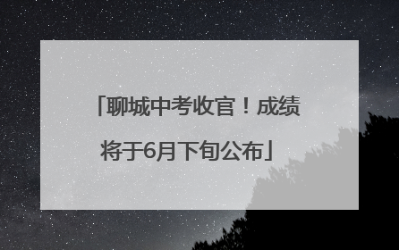 聊城中考收官！成绩将于6月下旬公布