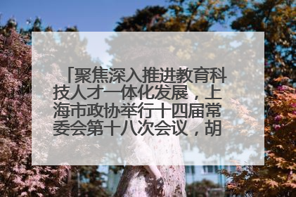 聚焦深入推进教育科技人才一体化发展，上海市政协举行十四届常委会第十八次会议，胡文容出席并讲话