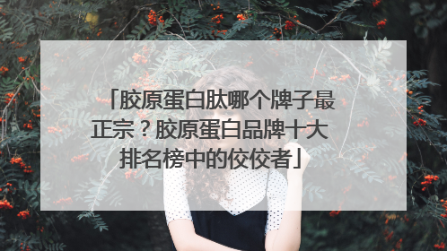 胶原蛋白肽哪个牌子最正宗？胶原蛋白品牌十大排名榜中的佼佼者