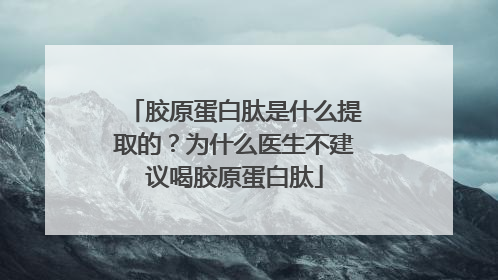 胶原蛋白肽是什么提取的？为什么医生不建议喝胶原蛋白肽
