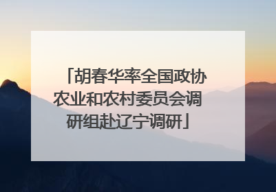 胡春华率全国政协农业和农村委员会调研组赴辽宁调研