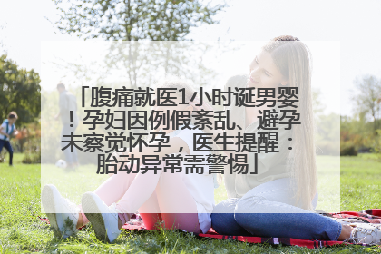 腹痛就医1小时诞男婴！孕妇因例假紊乱、避孕未察觉怀孕，医生提醒：胎动异常需警惕