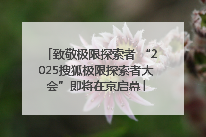 致敬极限探索者 “2025搜狐极限探索者大会”即将在京启幕
