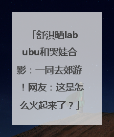 舒淇晒labubu和哭娃合影：一同去郊游！网友：这是怎么火起来了？