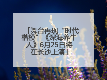 舞台再现“时代楷模”《深海养牛人》6月25日将在长沙上演