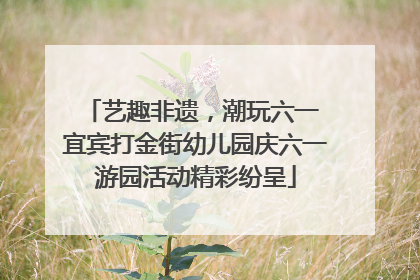 艺趣非遗，潮玩六一 宜宾打金街幼儿园庆六一游园活动精彩纷呈